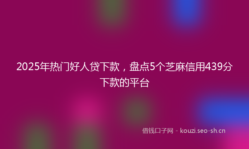 2025年热门好人贷下款，盘点5个芝麻信用439分下款的平台