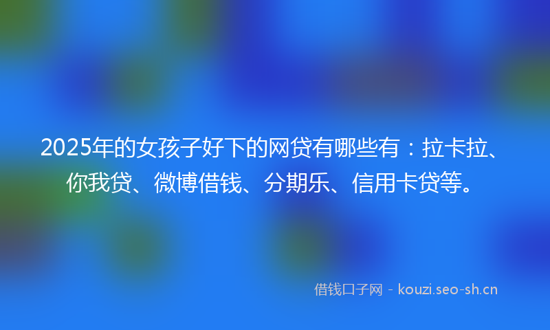 2025年的女孩子好下的网贷有哪些有：拉卡拉、你我贷、微博借钱、分期乐、信用卡贷等。