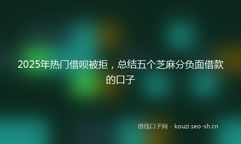 2025年热门借呗被拒，总结五个芝麻分负面借款的口子