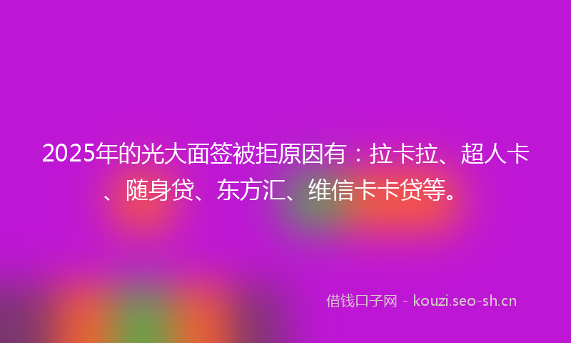 2025年的光大面签被拒原因有：拉卡拉、超人卡、随身贷、东方汇、维信卡卡贷等。