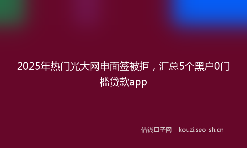 2025年热门光大网申面签被拒，汇总5个黑户0门槛贷款app