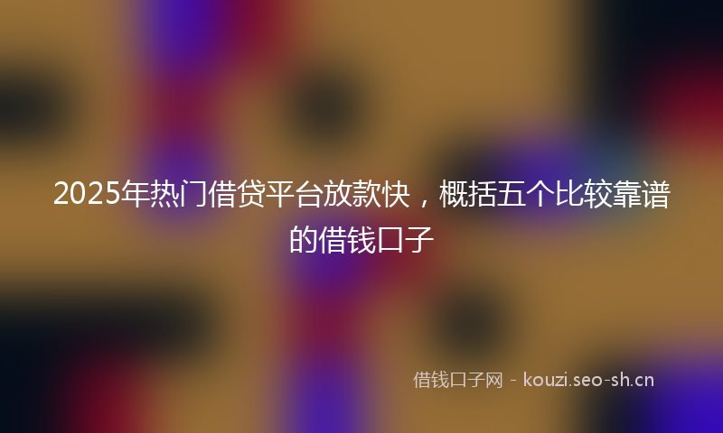 2025年热门借贷平台放款快，概括五个比较靠谱的借钱口子