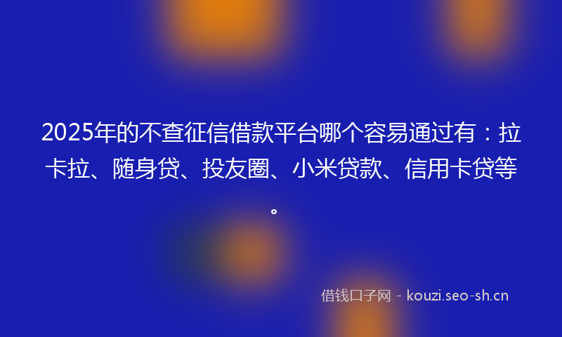 2025年的不查征信借款平台哪个容易通过有：拉卡拉、随身贷、投友圈、小米贷款、信用卡贷等。