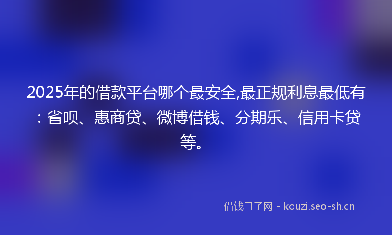 2025年的借款平台哪个最安全,最正规利息最低有：省呗、惠商贷、微博借钱、分期乐、信用卡贷等。