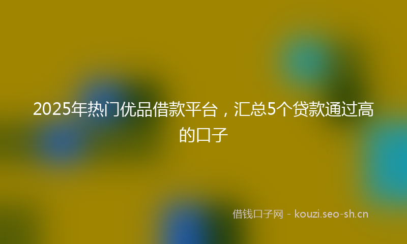2025年热门优品借款平台，汇总5个贷款通过高的口子