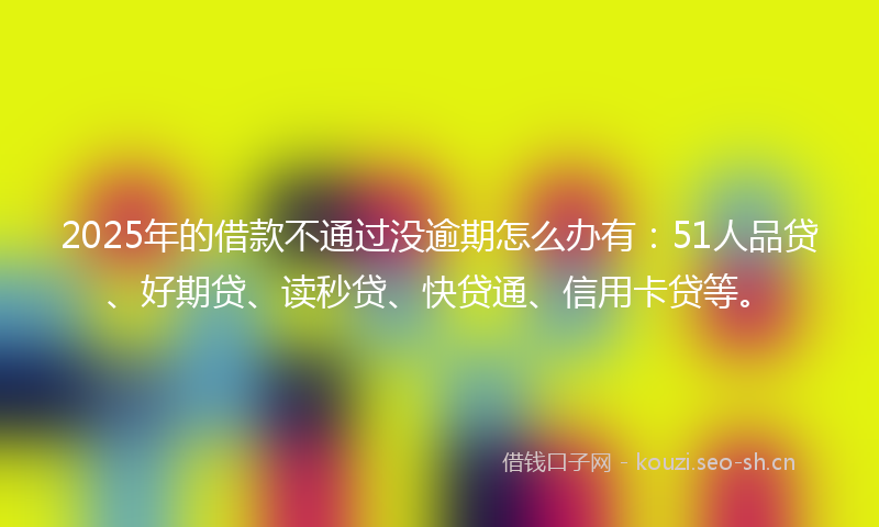2025年的借款不通过没逾期怎么办有：51人品贷、好期贷、读秒贷、快贷通、信用卡贷等。