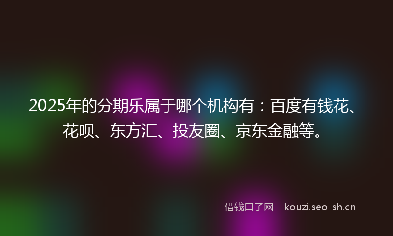 2025年的分期乐属于哪个机构有:百度有钱花、花呗、东方汇、投友圈、京东金融等。