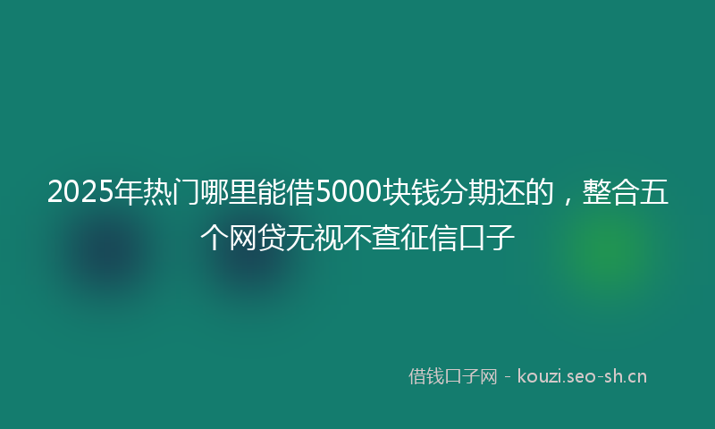 2025年热门哪里能借5000块钱分期还的，整合五个网贷无视不查征信口子