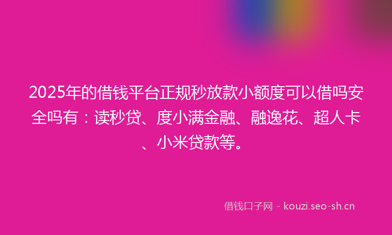 2025年的借钱平台正规秒放款小额度可以借吗安全吗有：读秒贷、度小满金融、融逸花、超人卡、小米贷款等。