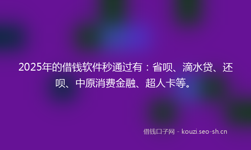 2025年的借钱软件秒通过有：省呗、滴水贷、还呗、中原消费金融、超人卡等。