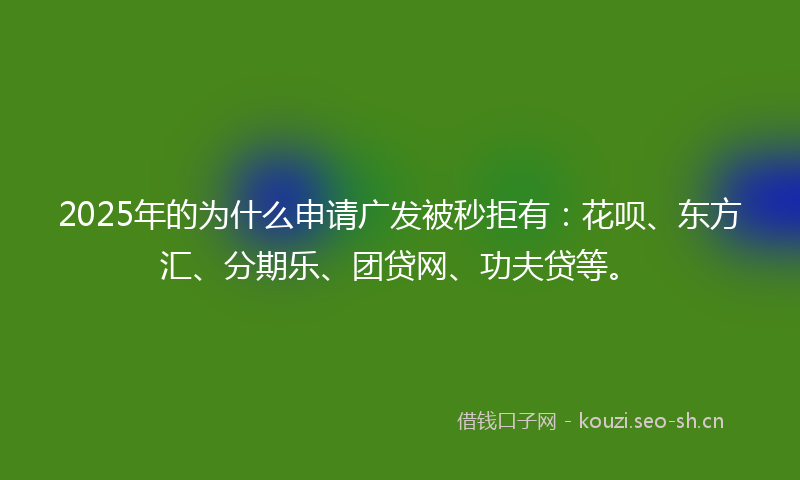 2025年的为什么申请广发被秒拒有：花呗、东方汇、分期乐、团贷网、功夫贷等。