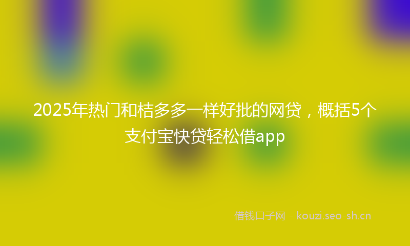 2025年热门和桔多多一样好批的网贷，概括5个支付宝快贷轻松借app
