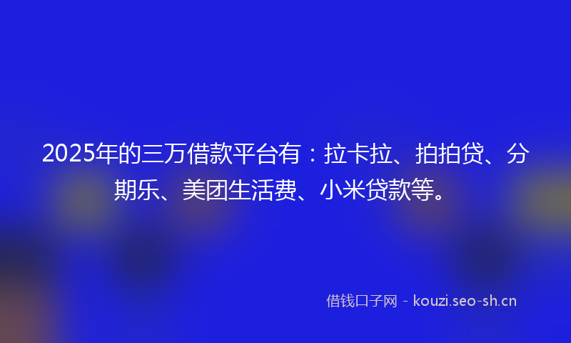 2025年的三万借款平台有：拉卡拉、拍拍贷、分期乐、美团生活费、小米贷款等。