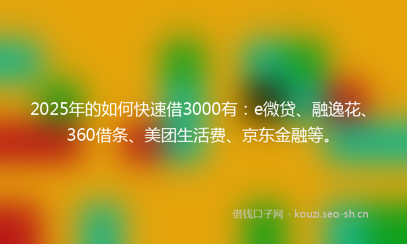 2025年的如何快速借3000有:e微贷、融逸花、360借条、美团生活费、京东金融等。