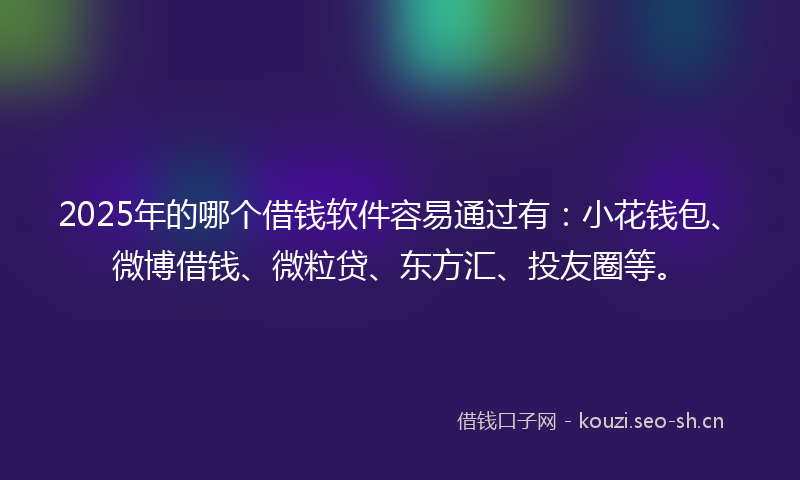 2025年的哪个借钱软件容易通过有:小花钱包、微博借钱、微粒贷、东方汇、投友圈等。