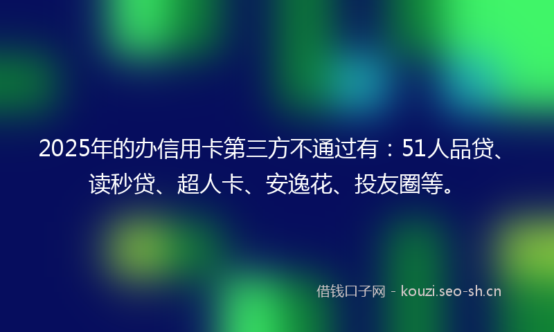 2025年的办信用卡第三方不通过有：51人品贷、读秒贷、超人卡、安逸花、投友圈等。
