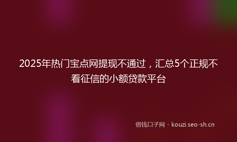 2025年热门宝点网提现不通过，汇总5个正规不看征信的小额贷款平台