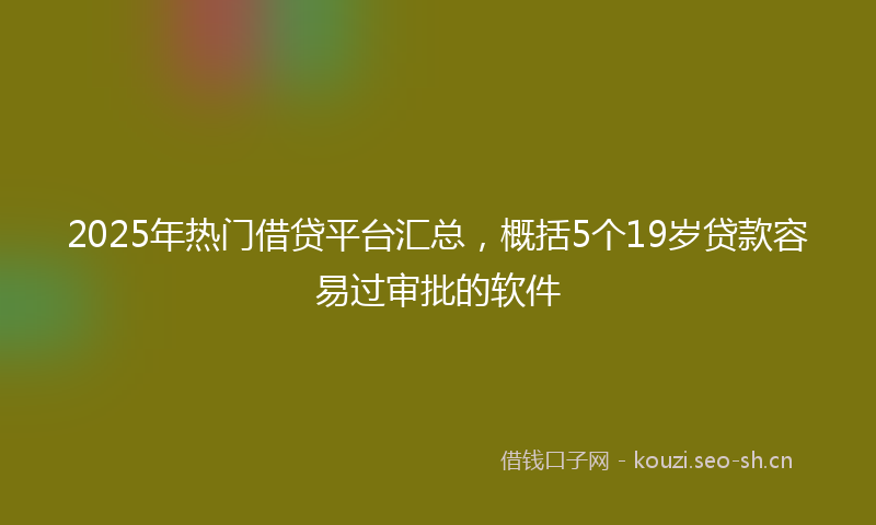 2025年热门借贷平台汇总，概括5个19岁贷款容易过审批的软件