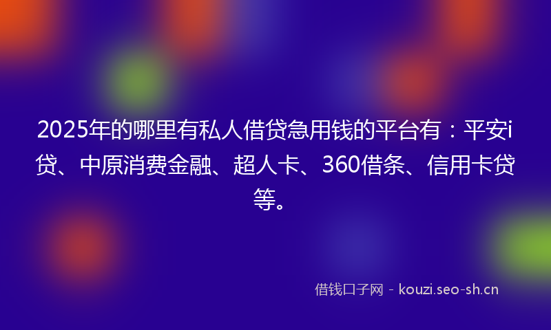 2025年的哪里有私人借贷急用钱的平台有：平安i贷、中原消费金融、超人卡、360借条、信用卡贷等。
