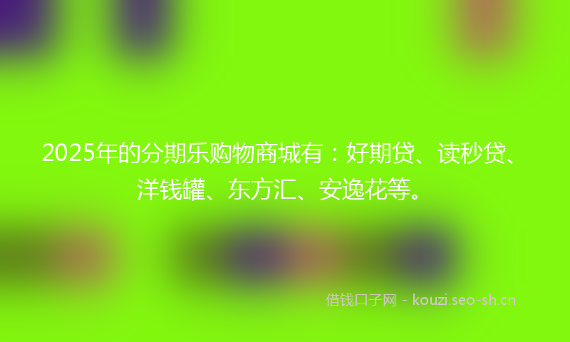2025年的分期乐购物商城有：好期贷、读秒贷、洋钱罐、东方汇、安逸花等。