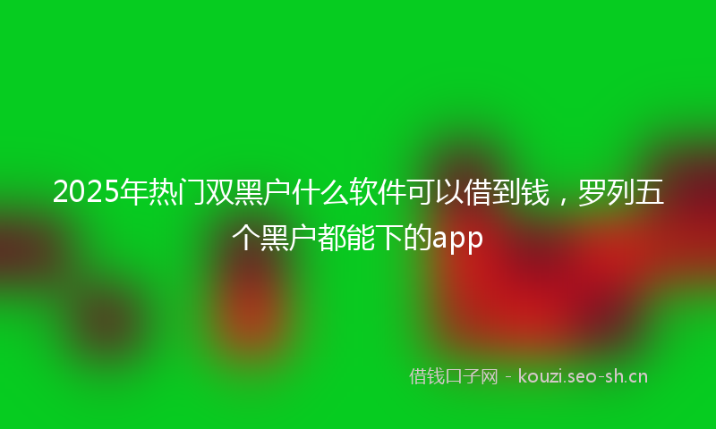 2025年热门双黑户什么软件可以借到钱，罗列五个黑户都能下的app