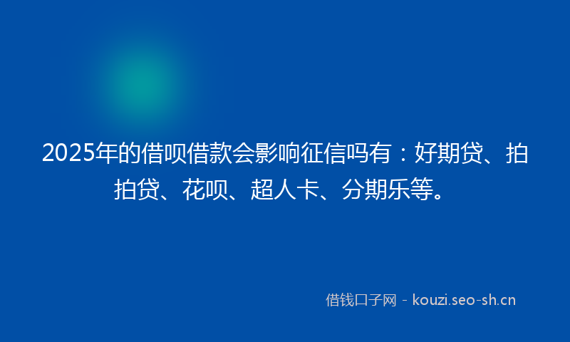 2025年的借呗借款会影响征信吗有：好期贷、拍拍贷、花呗、超人卡、分期乐等。