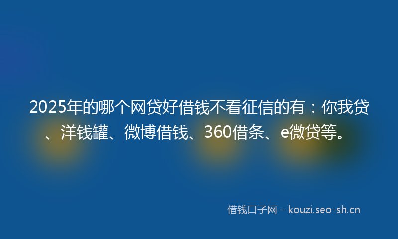 2025年的哪个网贷好借钱不看征信的有：你我贷、洋钱罐、微博借钱、360借条、e微贷等。