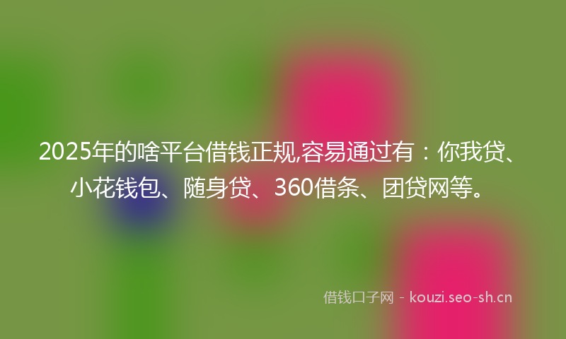 2025年的啥平台借钱正规,容易通过有：你我贷、小花钱包、随身贷、360借条、团贷网等。