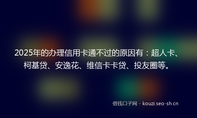 2025年的办理信用卡通不过的原因有：超人卡、柯基贷、安逸花、维信卡卡贷、投友圈等。