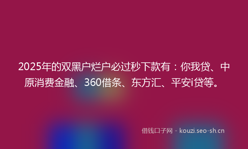 2025年的双黑户烂户必过秒下款有：你我贷、中原消费金融、360借条、东方汇、平安i贷等。