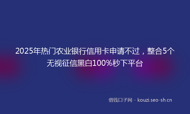 2025年热门农业银行信用卡申请不过，整合5个无视征信黑白100%秒下平台