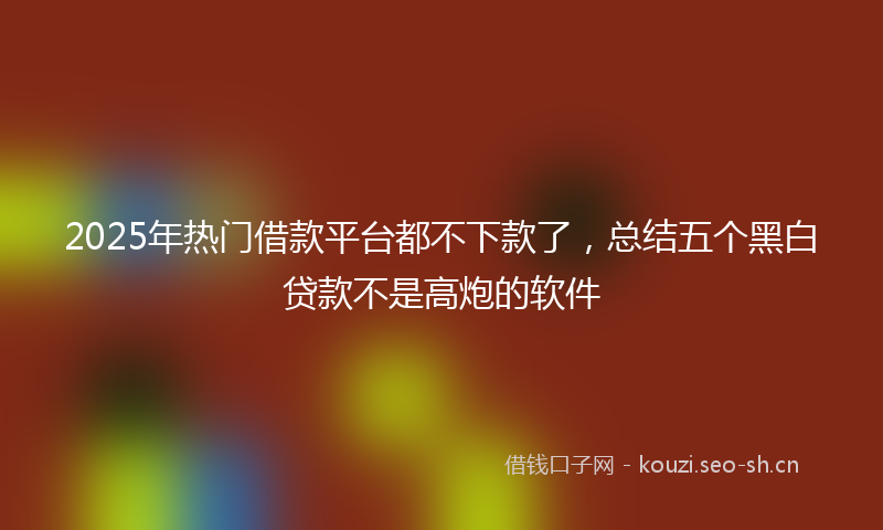 2025年热门借款平台都不下款了，总结五个黑白贷款不是高炮的软件