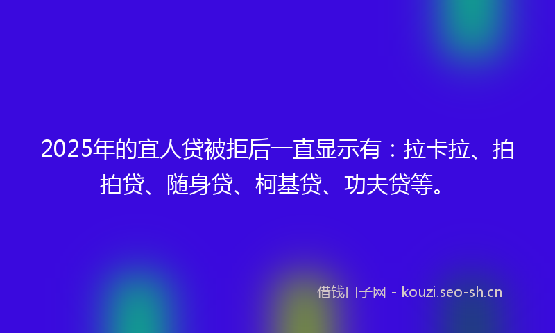 2025年的宜人贷被拒后一直显示有：拉卡拉、拍拍贷、随身贷、柯基贷、功夫贷等。