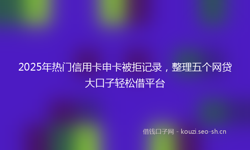 2025年热门信用卡申卡被拒记录，整理五个网贷大口子轻松借平台