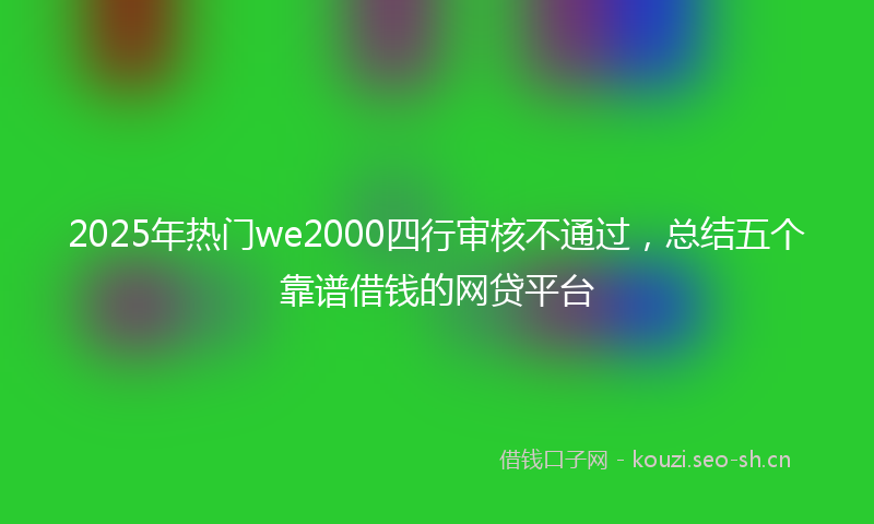 2025年热门we2000四行审核不通过，总结五个靠谱借钱的网贷平台