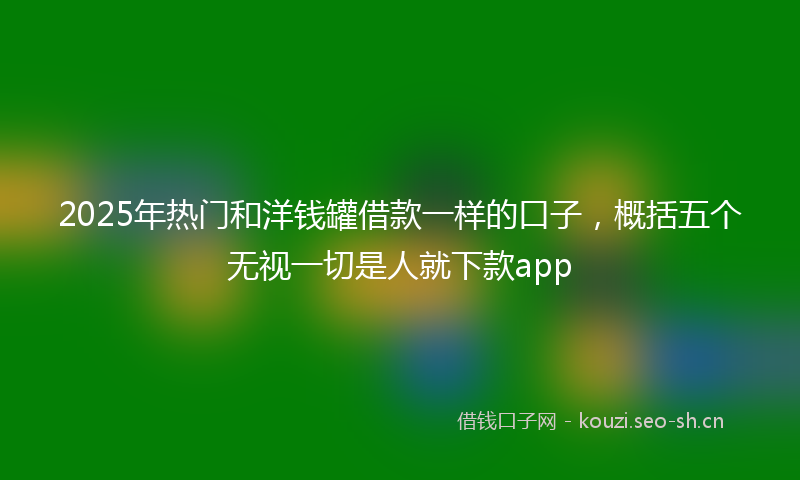 2025年热门和洋钱罐借款一样的口子，概括五个无视一切是人就下款app