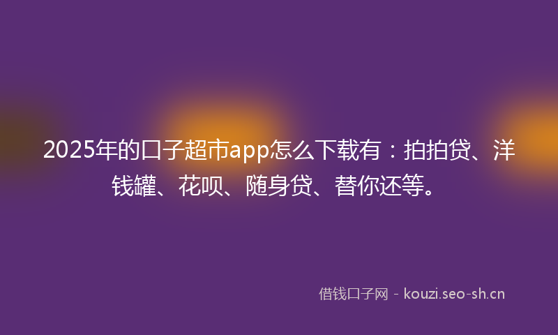 2025年的口子超市app怎么下载有：拍拍贷、洋钱罐、花呗、随身贷、替你还等。