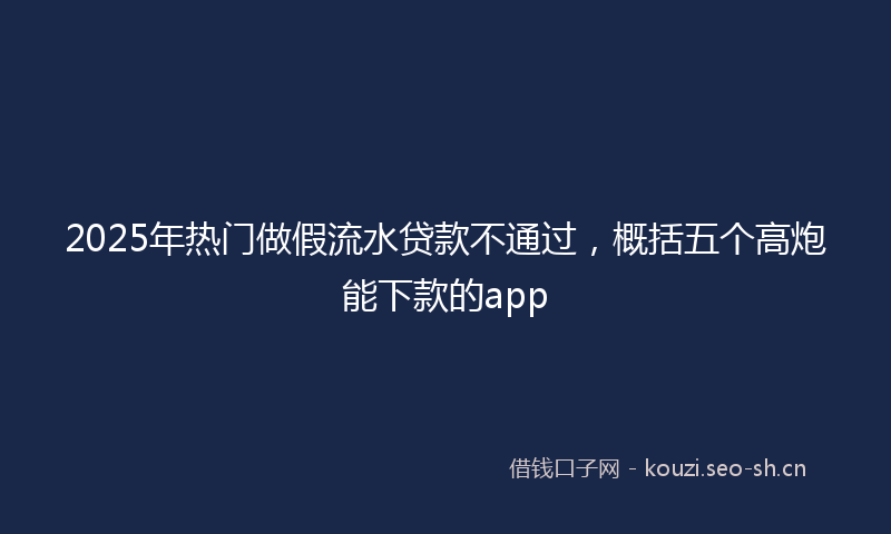 2025年热门做假流水贷款不通过，概括五个高炮能下款的app