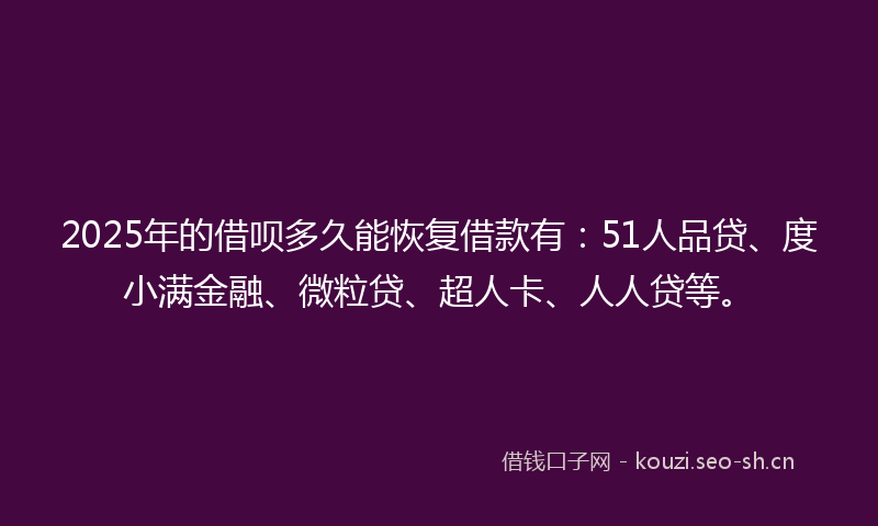 2025年的借呗多久能恢复借款有：51人品贷、度小满金融、微粒贷、超人卡、人人贷等。