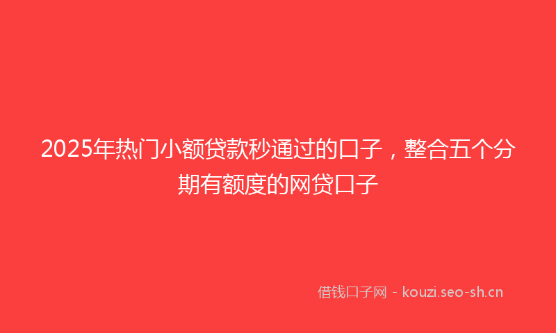 2025年热门小额贷款秒通过的口子，整合五个分期有额度的网贷口子