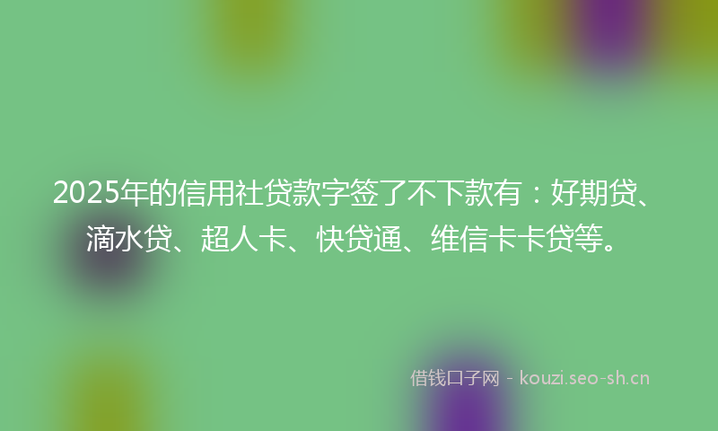2025年的信用社贷款字签了不下款有：好期贷、滴水贷、超人卡、快贷通、维信卡卡贷等。