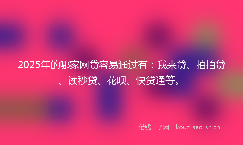 2025年的哪家网贷容易通过有：我来贷、拍拍贷、读秒贷、花呗、快贷通等。