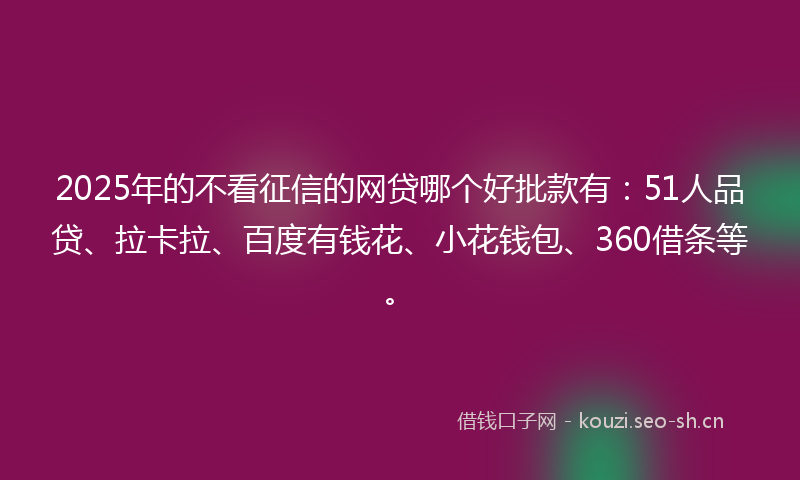 2025年的不看征信的网贷哪个好批款有：51人品贷、拉卡拉、百度有钱花、小花钱包、360借条等。