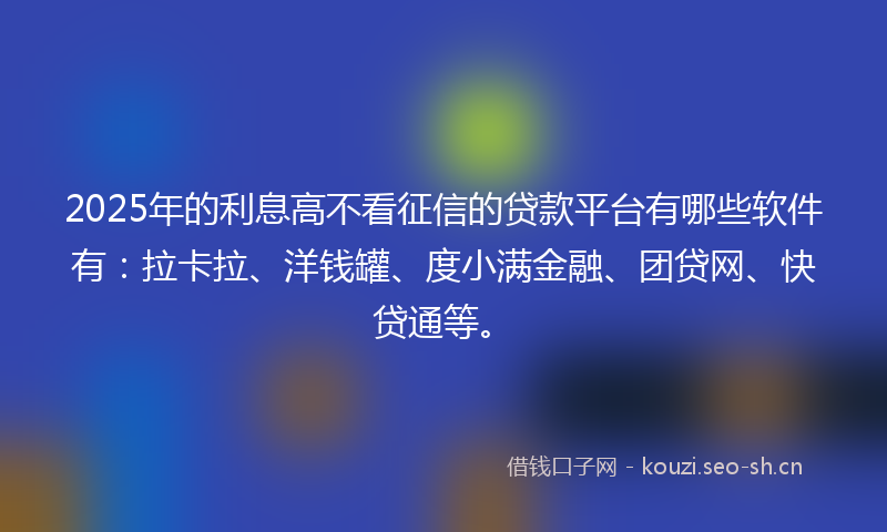 2025年的利息高不看征信的贷款平台有哪些软件有：拉卡拉、洋钱罐、度小满金融、团贷网、快贷通等。