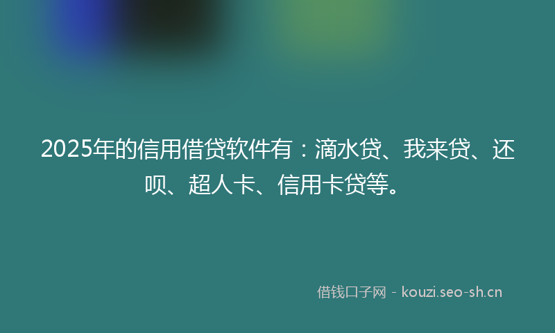 2025年的信用借贷软件有：滴水贷、我来贷、还呗、超人卡、信用卡贷等。