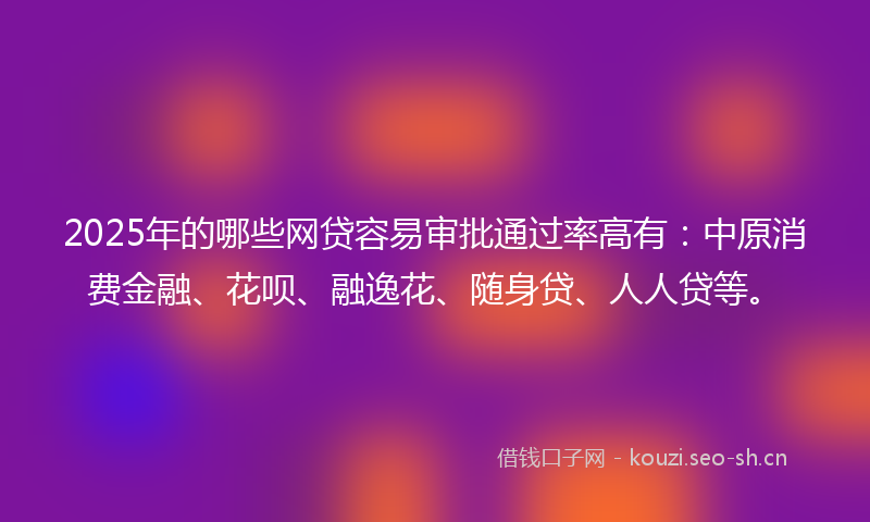 2025年的哪些网贷容易审批通过率高有：中原消费金融、花呗、融逸花、随身贷、人人贷等。