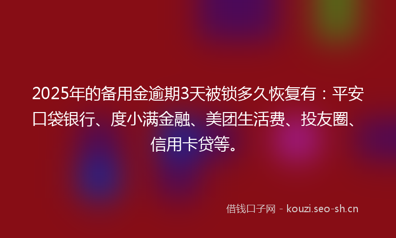 2025年的备用金逾期3天被锁多久恢复有：平安口袋银行、度小满金融、美团生活费、投友圈、信用卡贷等。