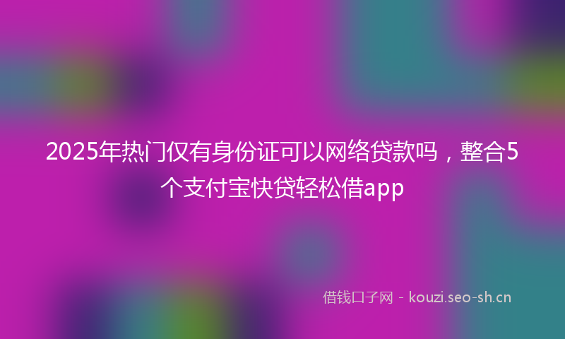 2025年热门仅有身份证可以网络贷款吗，整合5个支付宝快贷轻松借app