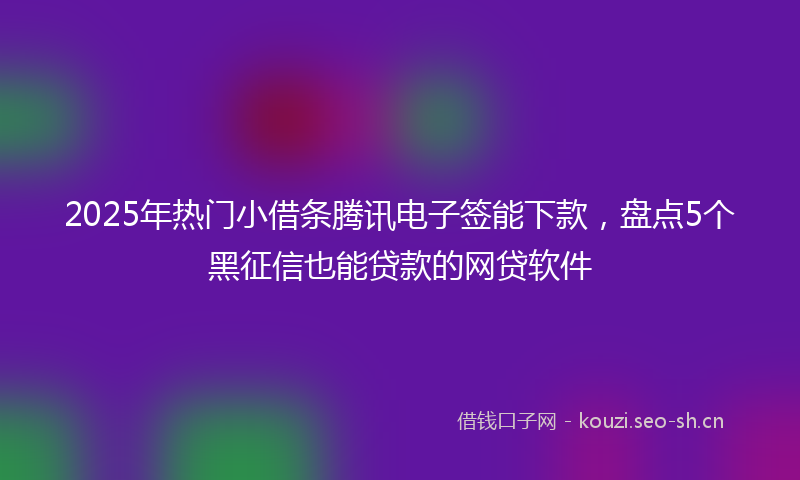 2025年热门小借条腾讯电子签能下款,盘点5个黑征信也能贷款的网贷软件