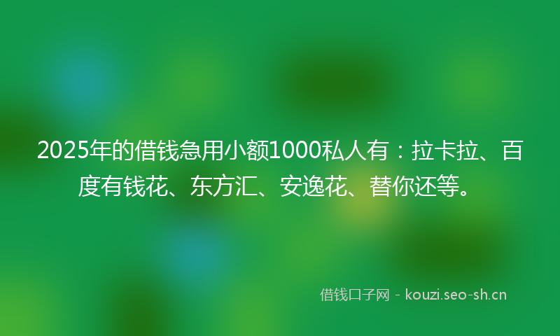 2025年的借钱急用小额1000私人有：拉卡拉、百度有钱花、东方汇、安逸花、替你还等。